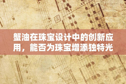 蟹油在珠宝设计中的创新应用，能否为珠宝增添独特光泽？