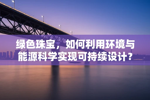 绿色珠宝，如何利用环境与能源科学实现可持续设计？