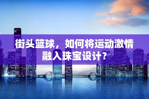 街头篮球，如何将运动激情融入珠宝设计？