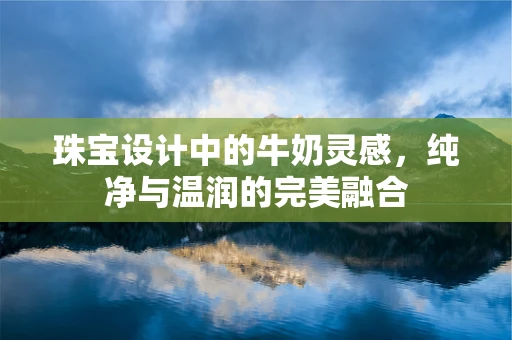 珠宝设计中的牛奶灵感，纯净与温润的完美融合