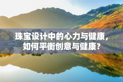 珠宝设计中的心力与健康，如何平衡创意与健康？