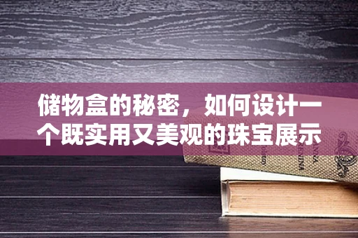 储物盒的秘密，如何设计一个既实用又美观的珠宝展示空间？
