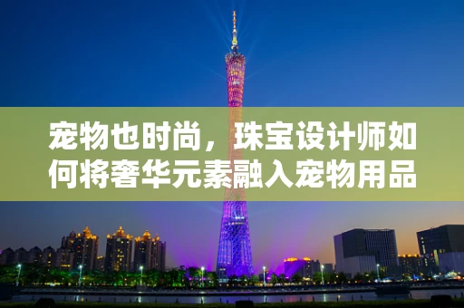 宠物也时尚，珠宝设计师如何将奢华元素融入宠物用品设计？