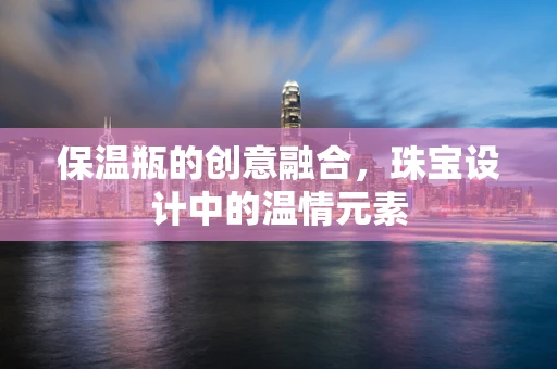 保温瓶的创意融合，珠宝设计中的温情元素