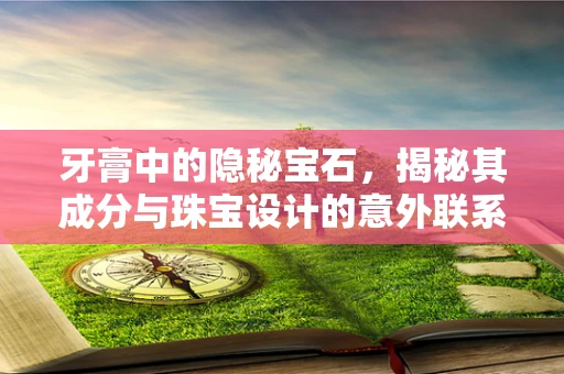 牙膏中的隐秘宝石，揭秘其成分与珠宝设计的意外联系