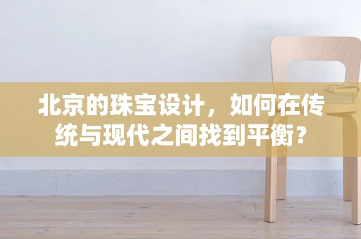 北京的珠宝设计，如何在传统与现代之间找到平衡？
