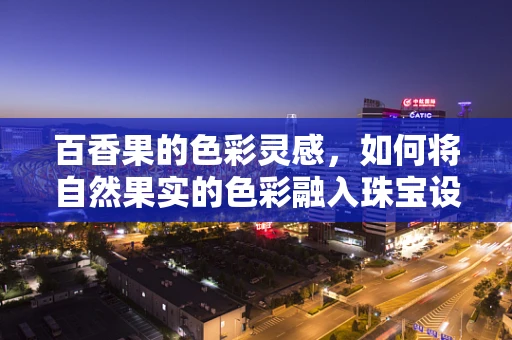 百香果的色彩灵感，如何将自然果实的色彩融入珠宝设计？
