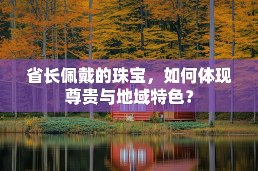 省长佩戴的珠宝，如何体现尊贵与地域特色？