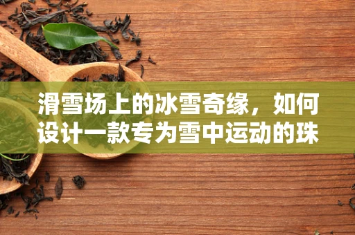 滑雪场上的冰雪奇缘，如何设计一款专为雪中运动的珠宝？