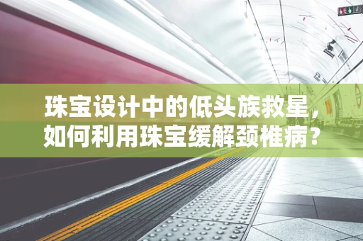 珠宝设计中的低头族救星，如何利用珠宝缓解颈椎病？