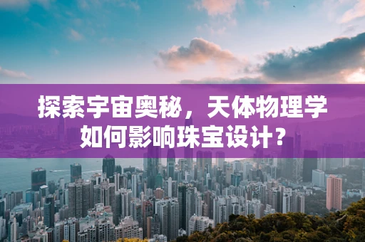 探索宇宙奥秘，天体物理学如何影响珠宝设计？