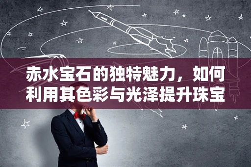 赤水宝石的独特魅力，如何利用其色彩与光泽提升珠宝设计感？