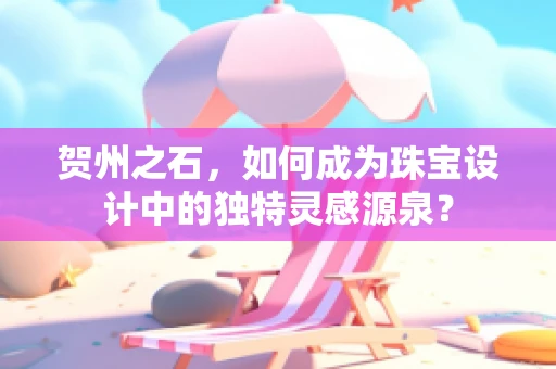 贺州之石，如何成为珠宝设计中的独特灵感源泉？