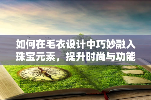 如何在毛衣设计中巧妙融入珠宝元素，提升时尚与功能性？