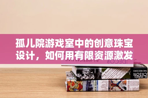 孤儿院游戏室中的创意珠宝设计，如何用有限资源激发无限想象？