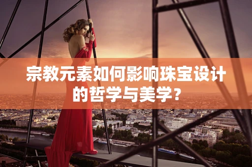 宗教元素如何影响珠宝设计的哲学与美学？