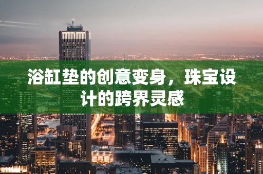 浴缸垫的创意变身，珠宝设计的跨界灵感