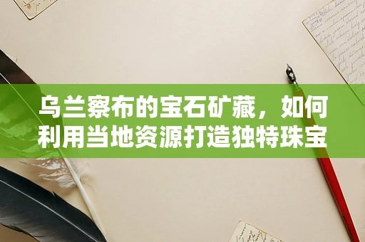 乌兰察布的宝石矿藏，如何利用当地资源打造独特珠宝设计？