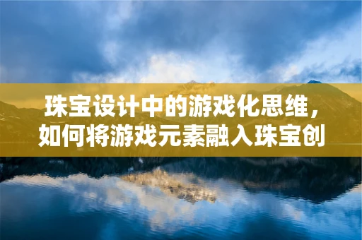 珠宝设计中的游戏化思维，如何将游戏元素融入珠宝创作？