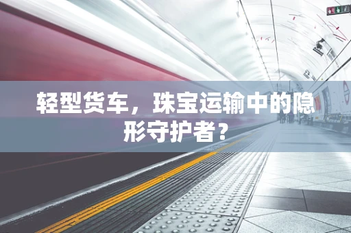 轻型货车，珠宝运输中的隐形守护者？