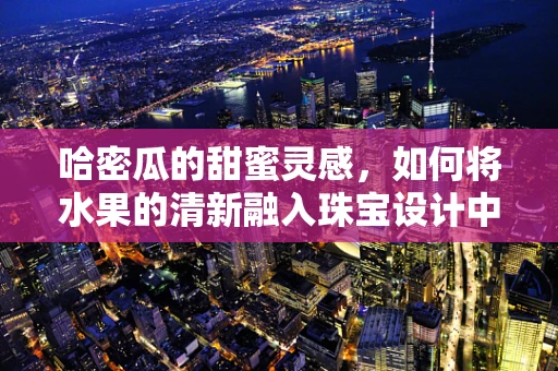 哈密瓜的甜蜜灵感，如何将水果的清新融入珠宝设计中？