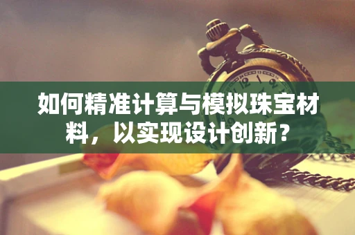 如何精准计算与模拟珠宝材料，以实现设计创新？