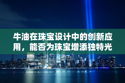 牛油在珠宝设计中的创新应用，能否为珠宝增添独特光泽？