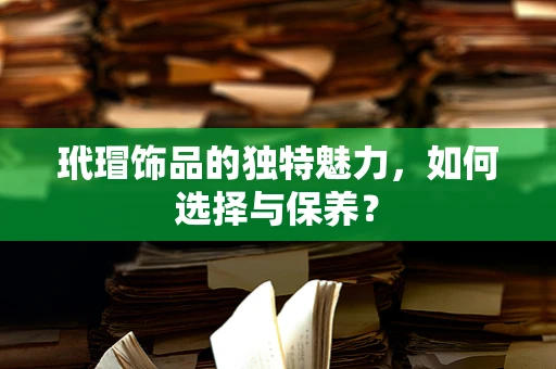 玳瑁饰品的独特魅力，如何选择与保养？