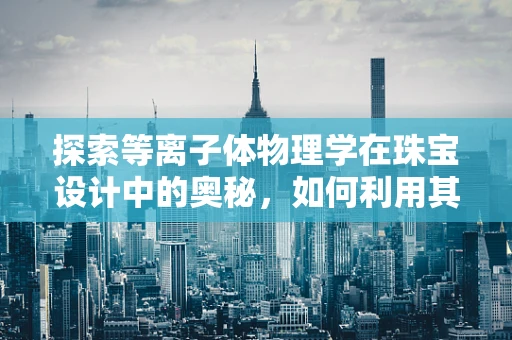 探索等离子体物理学在珠宝设计中的奥秘，如何利用其特性创造独特光泽？