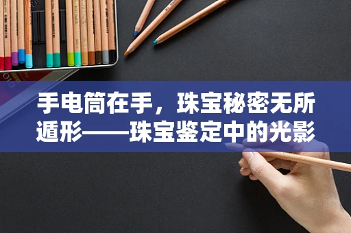 手电筒在手，珠宝秘密无所遁形——珠宝鉴定中的光影艺术