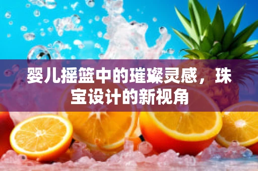 婴儿摇篮中的璀璨灵感，珠宝设计的新视角