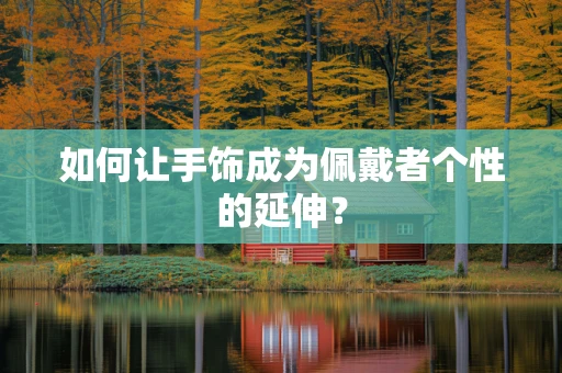 如何让手饰成为佩戴者个性的延伸？