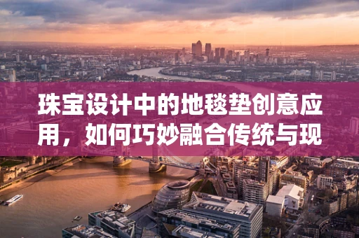 珠宝设计中的地毯垫创意应用，如何巧妙融合传统与现代？