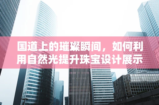国道上的璀璨瞬间，如何利用自然光提升珠宝设计展示效果？