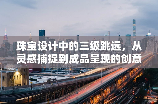 珠宝设计中的三级跳远，从灵感捕捉到成品呈现的创意飞跃