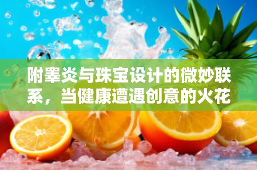 附睾炎与珠宝设计的微妙联系，当健康遭遇创意的火花