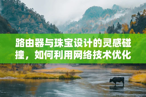 路由器与珠宝设计的灵感碰撞，如何利用网络技术优化设计流程？