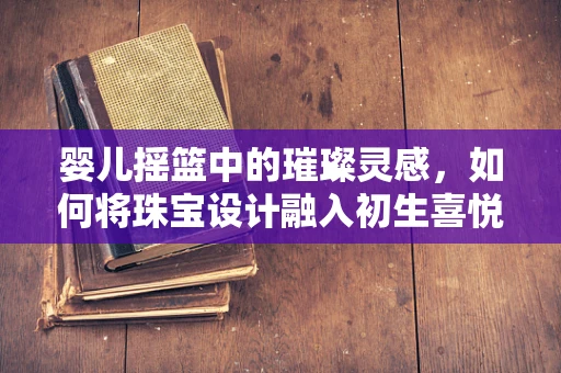 婴儿摇篮中的璀璨灵感，如何将珠宝设计融入初生喜悦？