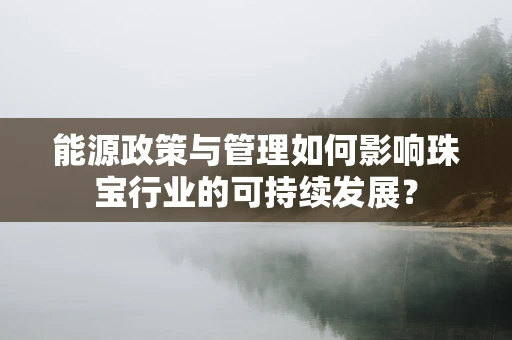 能源政策与管理如何影响珠宝行业的可持续发展？