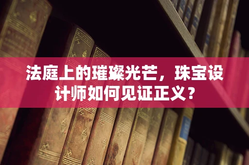 法庭上的璀璨光芒，珠宝设计师如何见证正义？