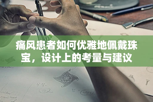 痛风患者如何优雅地佩戴珠宝，设计上的考量与建议