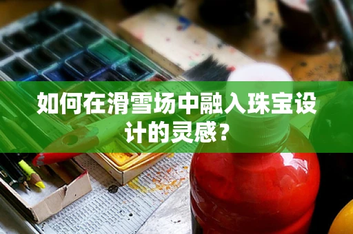如何在滑雪场中融入珠宝设计的灵感？