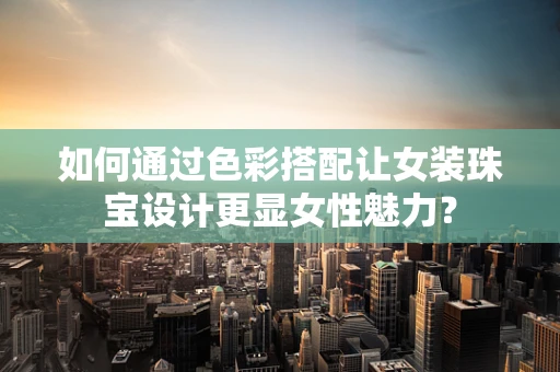 如何通过色彩搭配让女装珠宝设计更显女性魅力？