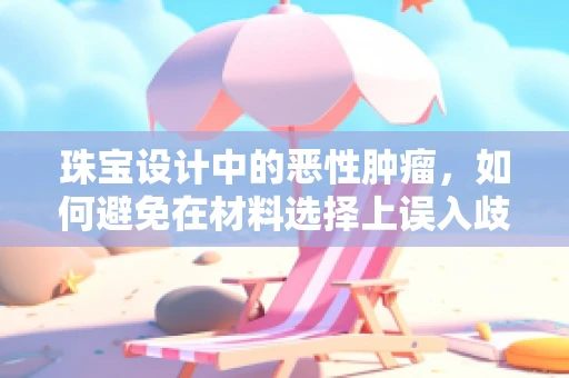 珠宝设计中的恶性肿瘤，如何避免在材料选择上误入歧途？