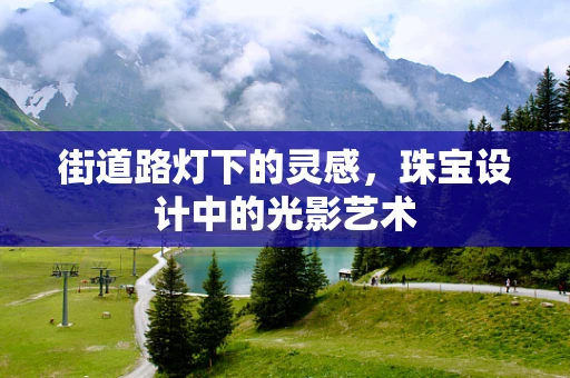 街道路灯下的灵感，珠宝设计中的光影艺术