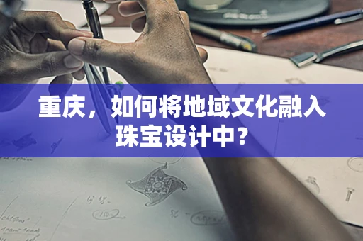 重庆，如何将地域文化融入珠宝设计中？
