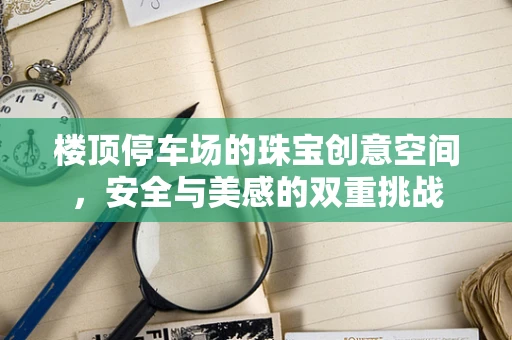 楼顶停车场的珠宝创意空间，安全与美感的双重挑战