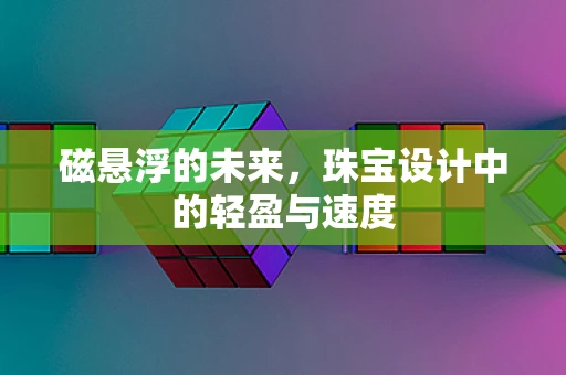 磁悬浮的未来，珠宝设计中的轻盈与速度