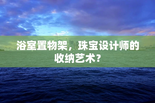 浴室置物架，珠宝设计师的收纳艺术？