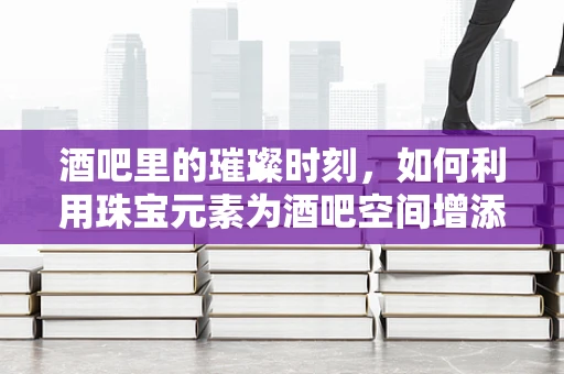 酒吧里的璀璨时刻，如何利用珠宝元素为酒吧空间增添独特魅力？